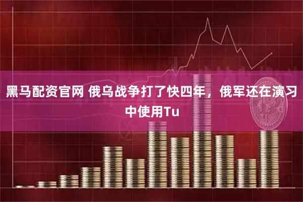 黑马配资官网 俄乌战争打了快四年，俄军还在演习中使用Tu