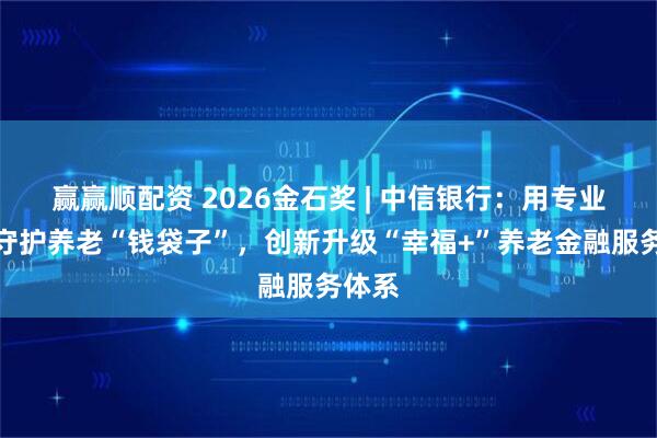 赢赢顺配资 2026金石奖 | 中信银行：用专业服务守护养老“钱袋子”，创新升级“幸福+”养老金融服务体系