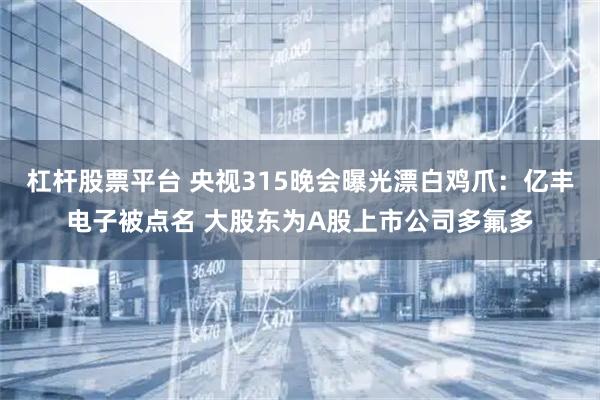 杠杆股票平台 央视315晚会曝光漂白鸡爪：亿丰电子被点名 大股东为A股上市公司多氟多