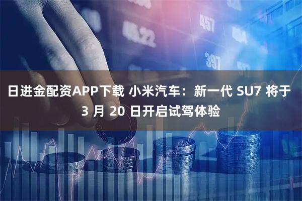 日进金配资APP下载 小米汽车：新一代 SU7 将于 3 月 20 日开启试驾体验