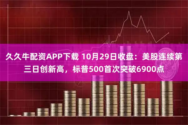 久久牛配资APP下载 10月29日收盘：美股连续第三日创新高，标普500首次突破6900点