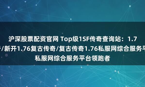 沪深股票配资官网 Top级1SF传奇查询站:1.76复古传奇/新开1.76复古传奇/复古传奇1.76私服网综合服务平台领跑者