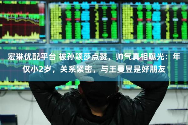 宏琳优配平台 被孙颖莎点赞，帅气真相曝光：年仅小2岁，关系紧密，与王曼昱是好朋友