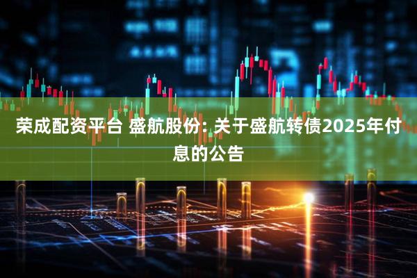 荣成配资平台 盛航股份: 关于盛航转债2025年付息的公告