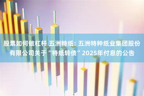 股票如何做杠杆 五洲特纸: 五洲特种纸业集团股份有限公司关于“特纸转债”2025年付息的公告