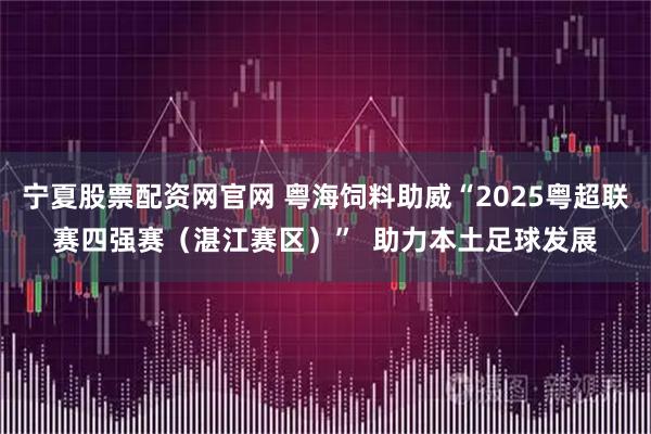 宁夏股票配资网官网 粤海饲料助威“2025粤超联赛四强赛（湛江赛区）”  助力本土足球发展