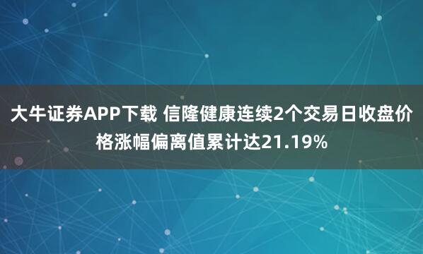 大牛证券APP下载 信隆健康连续2个交易日收盘价格涨幅偏离值累计达21.19%
