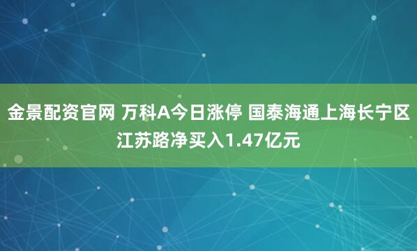 金景配资官网 万科A今日涨停 国泰海通上海长宁区江苏路净买入1.47亿元