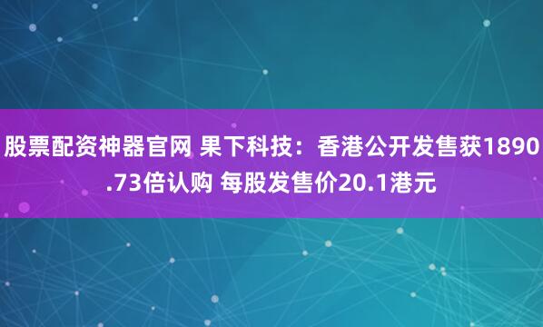 股票配资神器官网 果下科技：香港公开发售获1890.73倍认购 每股发售价20.1港元