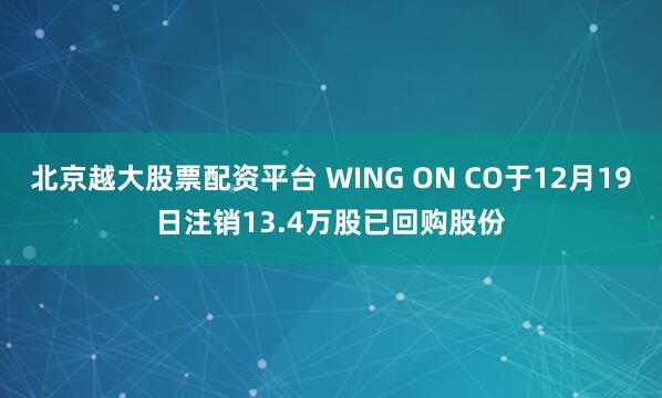 北京越大股票配资平台 WING ON CO于12月19日注销13.4万股已回购股份