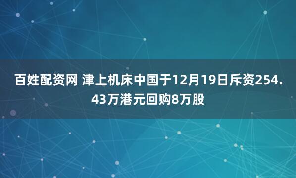 百姓配资网 津上机床中国于12月19日斥资254.43万港元回购8万股