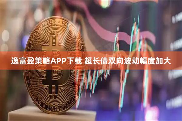 逸富盈策略APP下载 超长债双向波动幅度加大