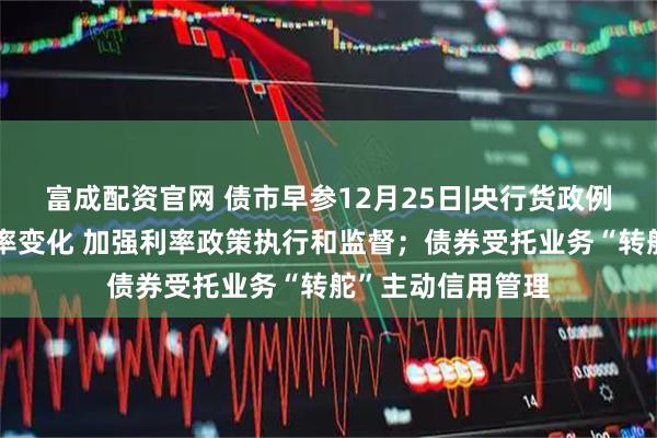 富成配资官网 债市早参12月25日|央行货政例会关注长债收益率变化 加强利率政策执行和监督；债券受托业务“转舵”主动信用管理
