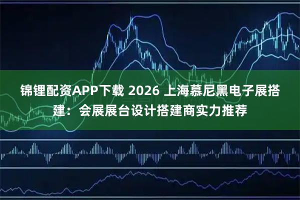 锦锂配资APP下载 2026 上海慕尼黑电子展搭建：会展展台设计搭建商实力推荐