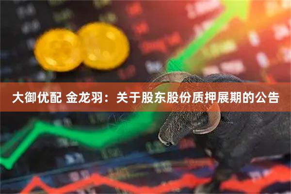 大御优配 金龙羽：关于股东股份质押展期的公告