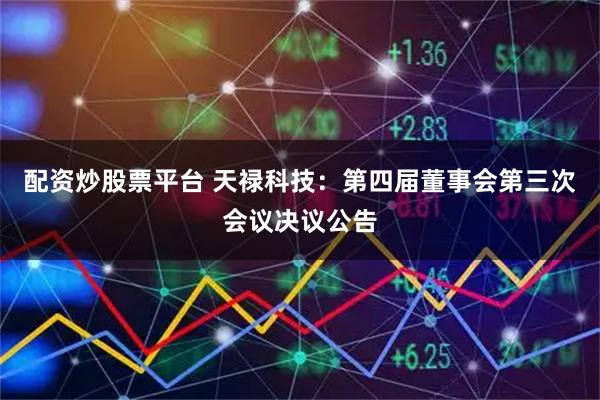 配资炒股票平台 天禄科技：第四届董事会第三次会议决议公告