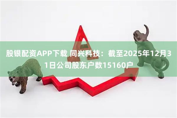 股银配资APP下载 同兴科技：截至2025年12月31日公司股东户数15160户