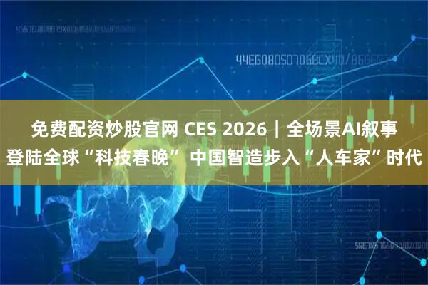 免费配资炒股官网 CES 2026｜全场景AI叙事登陆全球“科技春晚” 中国智造步入“人车家”时代