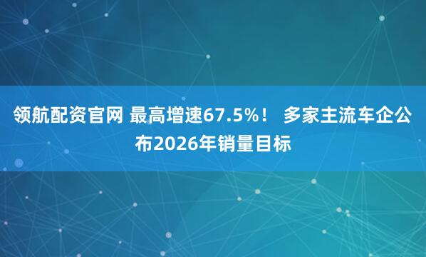 领航配资官网 最高增速67.5%！ 多家主流车企公布2026年销量目标