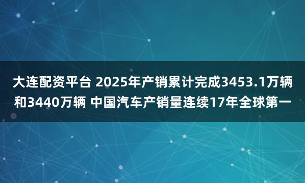 大连配资平台 2025年产销累计完成3453.1万辆和3440万辆 中国汽车产销量连续17年全球第一
