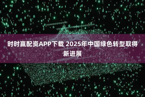 时时赢配资APP下载 2025年中国绿色转型取得新进展