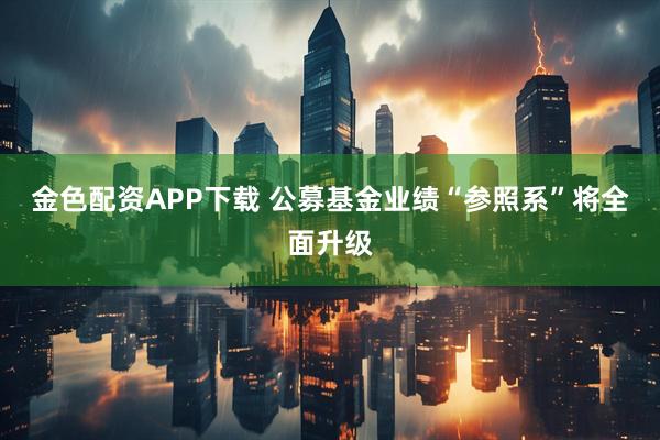 金色配资APP下载 公募基金业绩“参照系”将全面升级