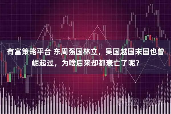 有富策略平台 东周强国林立，吴国越国宋国也曾崛起过，为啥后来却都衰亡了呢？