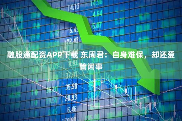 融股通配资APP下载 东周君：自身难保，却还爱管闲事
