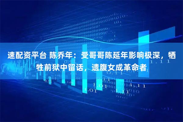 速配资平台 陈乔年：受哥哥陈延年影响极深，牺牲前狱中留话，遗腹女成革命者