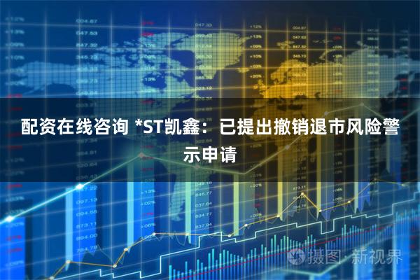 配资在线咨询 *ST凯鑫：已提出撤销退市风险警示申请