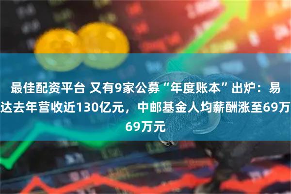 最佳配资平台 又有9家公募“年度账本”出炉：易方达去年营收近130亿元，中邮基金人均薪酬涨至69万元