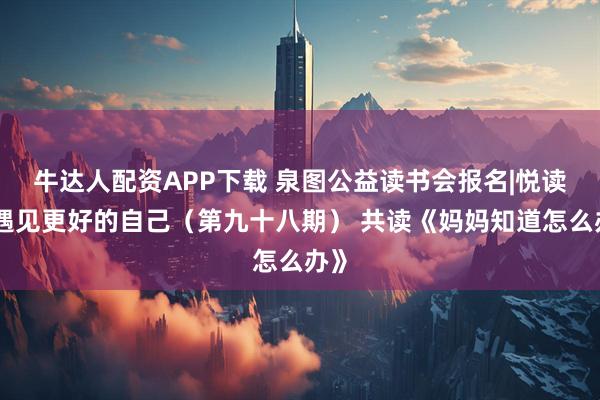 牛达人配资APP下载 泉图公益读书会报名|悦读：遇见更好的自己（第九十八期） 共读《妈妈知道怎么办》