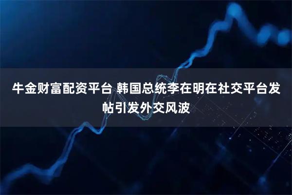 牛金财富配资平台 韩国总统李在明在社交平台发帖引发外交风波