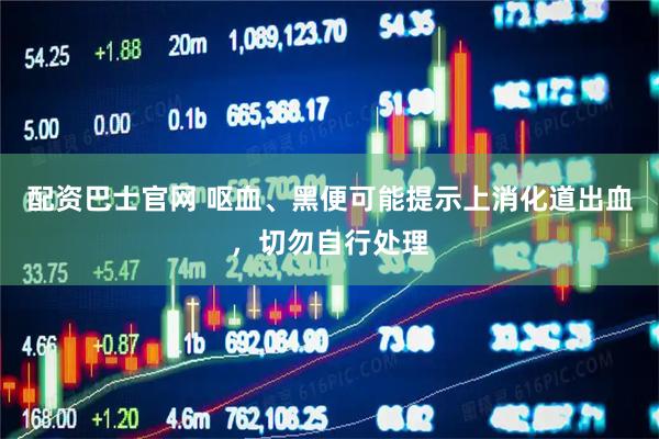配资巴士官网 呕血、黑便可能提示上消化道出血，切勿自行处理