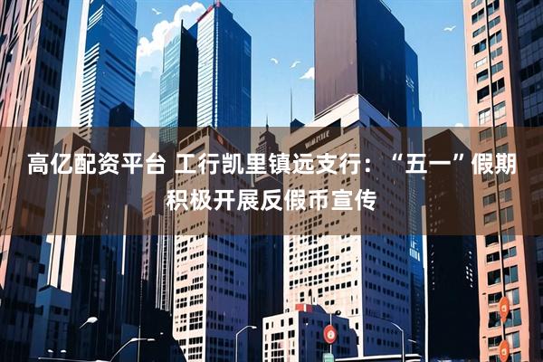 高亿配资平台 工行凯里镇远支行：“五一”假期积极开展反假币宣传