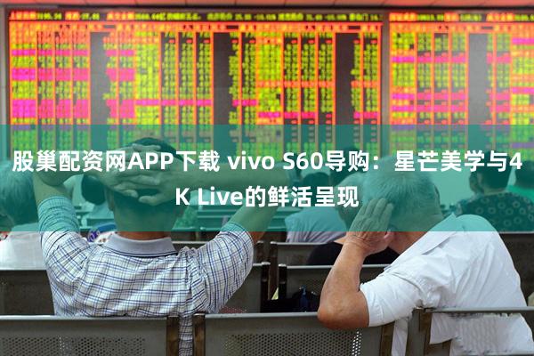 股巢配资网APP下载 vivo S60导购：星芒美学与4K Live的鲜活呈现
