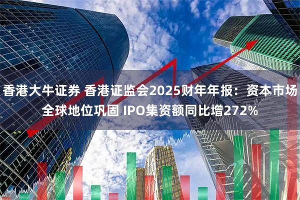 香港大牛证券 香港证监会2025财年年报：资本市场全球地位巩固 IPO集资额同比增272%