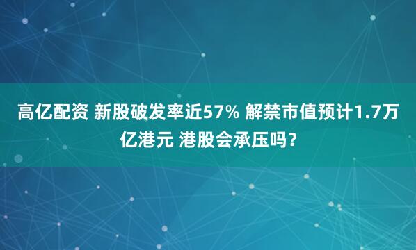 高亿配资 新股破发率近57% 解禁市值预计1.7万亿港元 港股会承压吗？