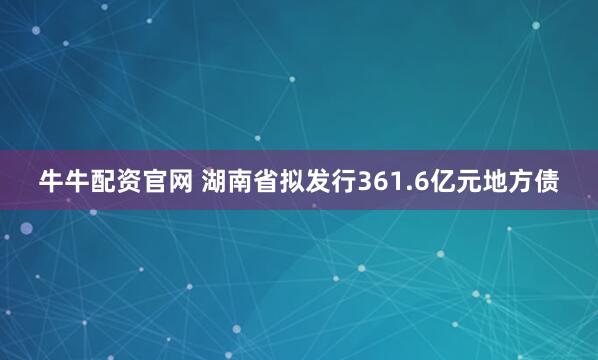 牛牛配资官网 湖南省拟发行361.6亿元地方债