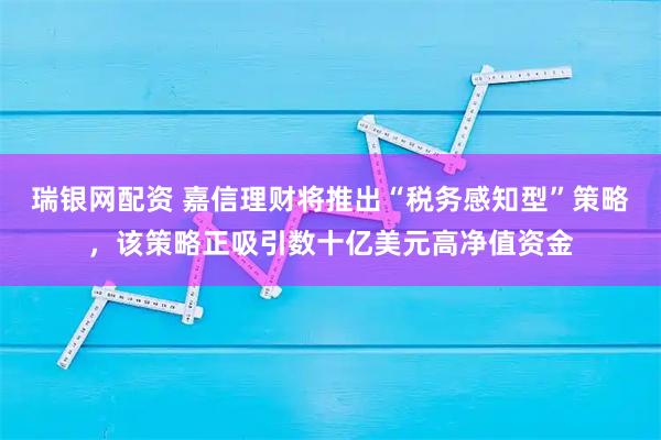 瑞银网配资 嘉信理财将推出“税务感知型”策略，该策略正吸引数十亿美元高净值资金