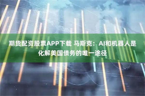期货配资股票APP下载 马斯克：AI和机器人是化解美国债务的唯一途径