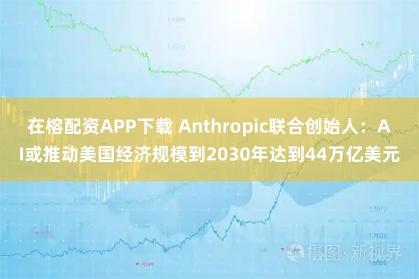 在榕配资APP下载 Anthropic联合创始人：AI或推动美国经济规模到2030年达到44万亿美元